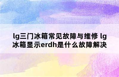 lg三门冰箱常见故障与维修 lg冰箱显示erdh是什么故障解决